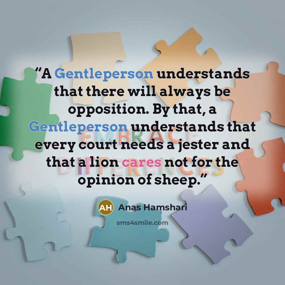 “A Gentleperson understands that there will always be opposition. By that, a Gentleperson understands that every court needs a jester and that a lion cares not for the opinion of sheep.” quote by Anas Hamshari