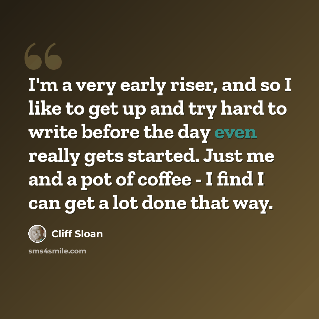 “I'm a very early riser, and so I like to get up and try hard to write before the day even really gets started. Just me and a pot of coffee - I find I can get a lot done that way.” quote by Cliff Sloan