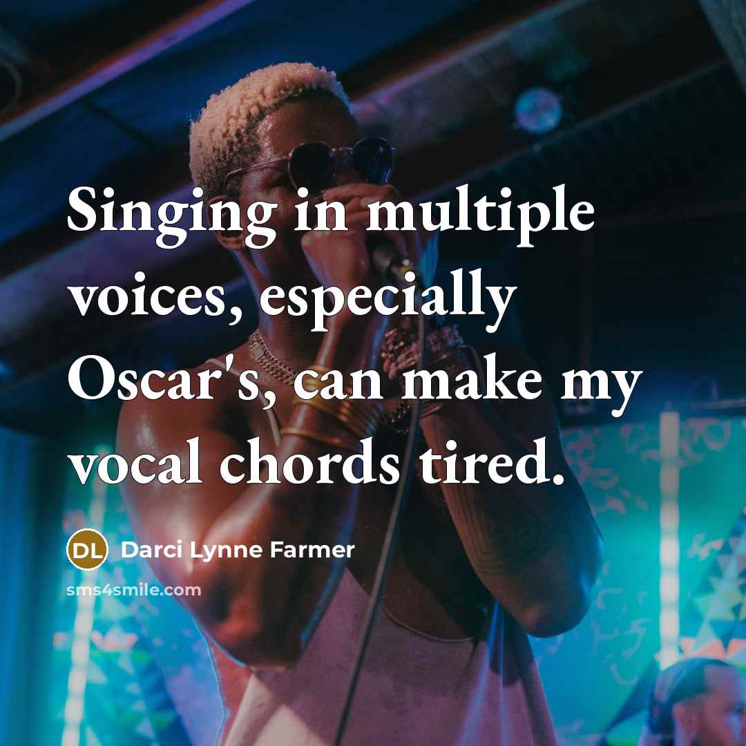 “Singing in multiple voices, especially Oscar's, can make my vocal chords tired.” quote by Darci Lynne Farmer