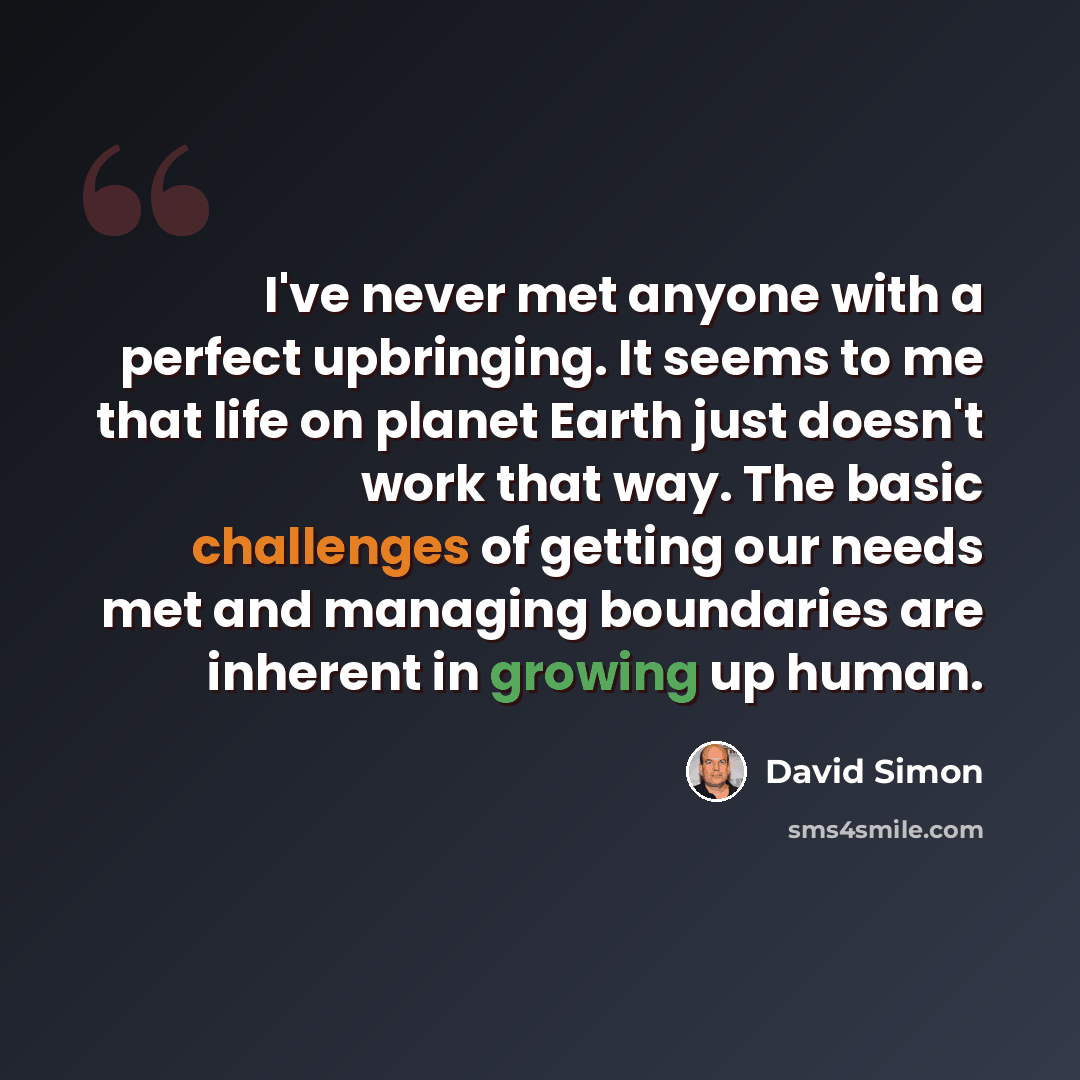 “I've never met anyone with a perfect upbringing. It seems to me that life on planet Earth just doesn't work that way. The basic challenges of getting our needs met and managing boundaries are inherent in growing up human.” quote by David Simon