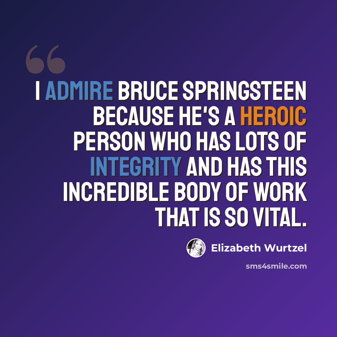 “I admire Bruce Springsteen because he's a heroic person who has lots of integrity and has this incredible body of work that is so vital.” quote by Elizabeth Wurtzel