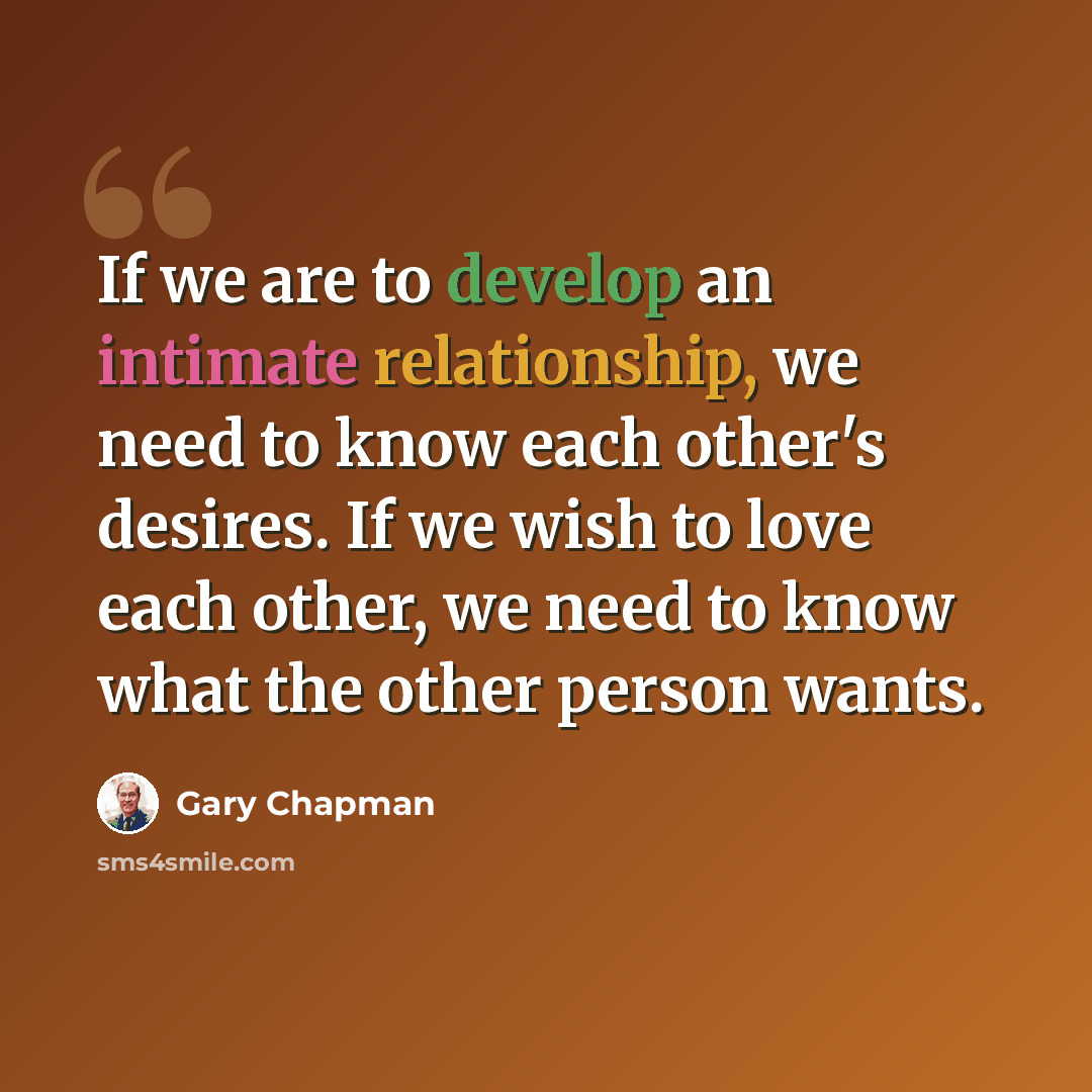“If we are to develop an intimate relationship, we need to know each other's desires. If we wish to love each other, we need to know what the other person wants.” quote by Gary Chapman