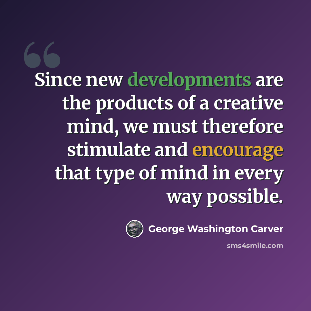 “Since new developments are the products of a creative mind, we must therefore stimulate and encourage that type of mind in every way possible.” quote by George Washington Carver