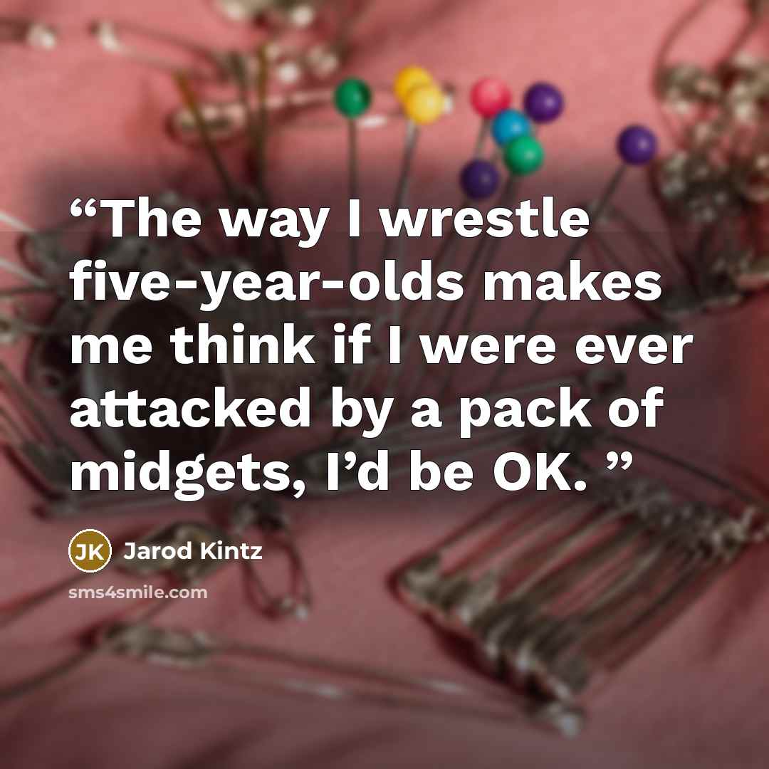 “The way I wrestle five-year-olds makes me think if I were ever attacked by a pack of midgets, I’d be OK.” quote by Jarod Kintz