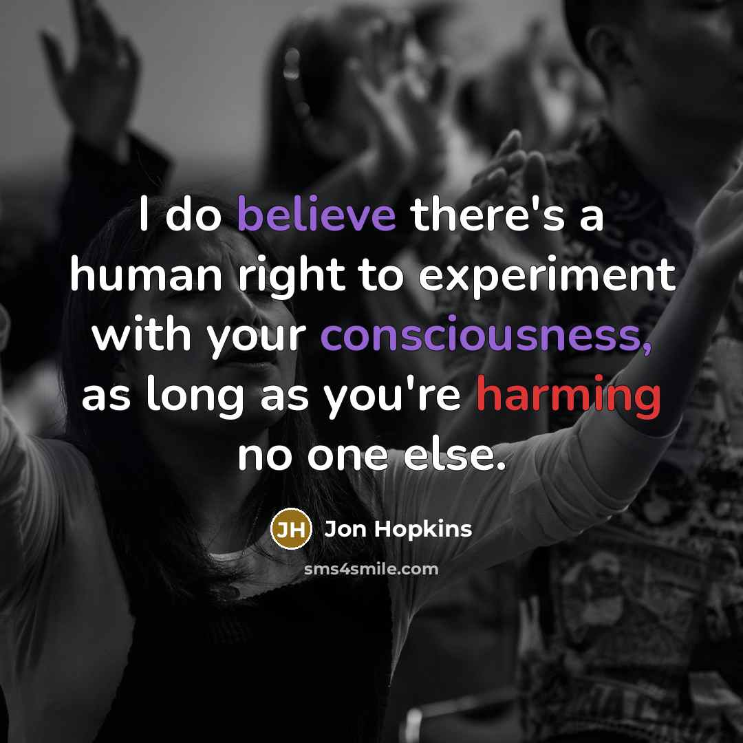 “I do believe there's a human right to experiment with your consciousness, as long as you're harming no one else.” quote by Jon Hopkins