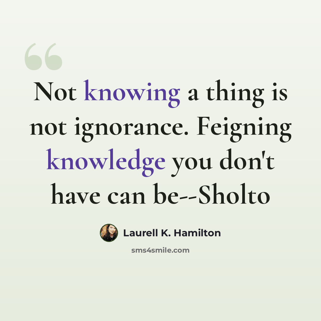 “Not knowing a thing is not ignorance. Feigning knowledge you don't have can be--Sholto” quote by Laurell K. Hamilton