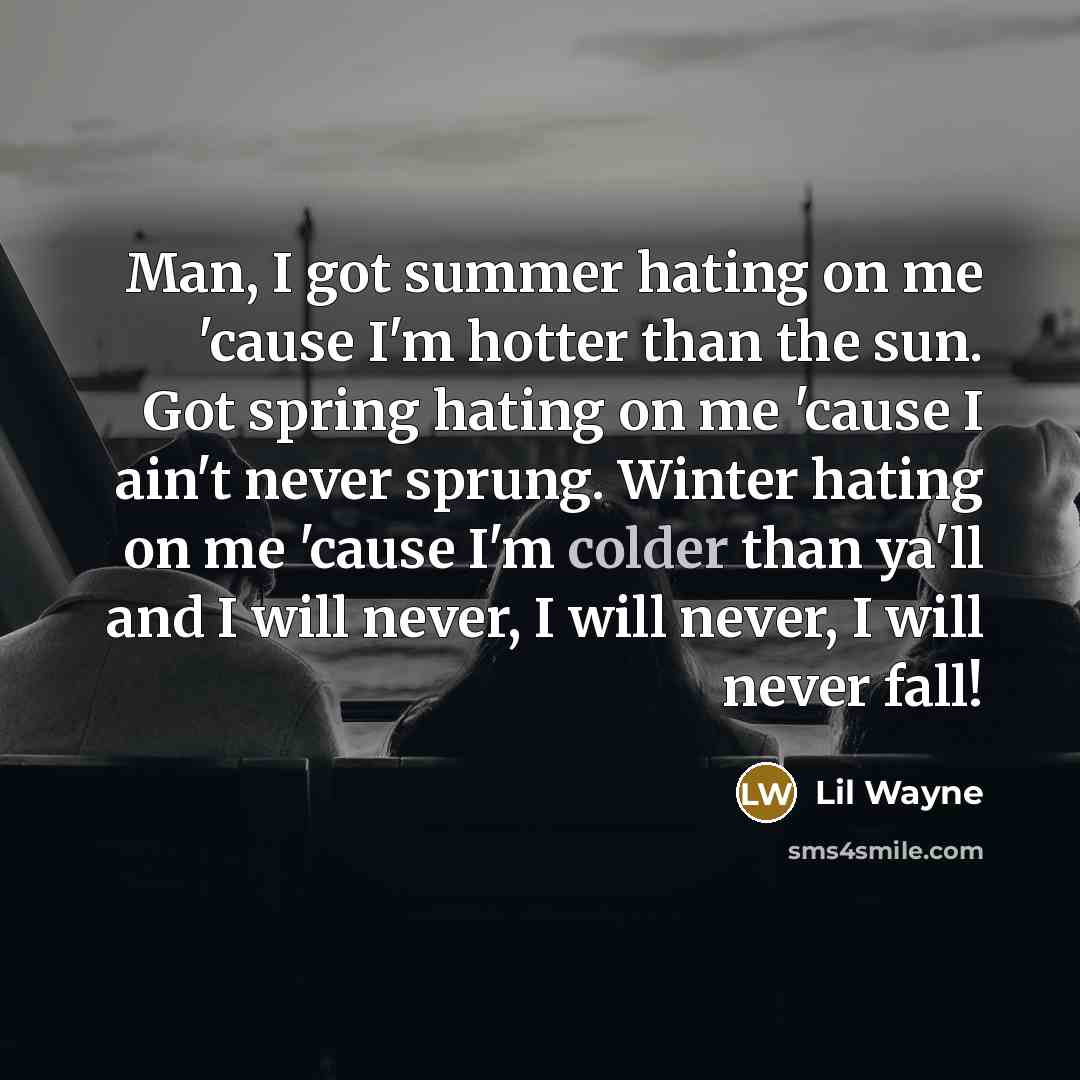 “Man, I got summer hating on me 'cause I'm hotter than the sun. Got spring hating on me 'cause I ain't never sprung. Winter hating on me 'cause I'm colder than ya'll and I will never, I will never, I will never fall!” quote by Lil Wayne