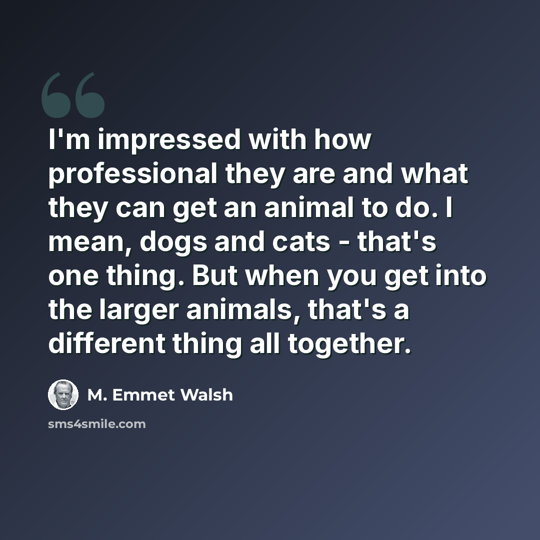 “I'm impressed with how professional they are and what they can get an animal to do. I mean, dogs and cats - that's one thing. But when you get into the larger animals, that's a different thing all together.” quote by M. Emmet Walsh
