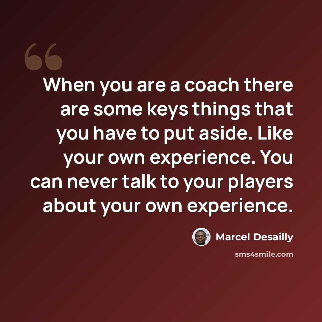 “When you are a coach there are some keys things that you have to put aside. Like your own experience. You can never talk to your players about your own experience.” quote by Marcel Desailly