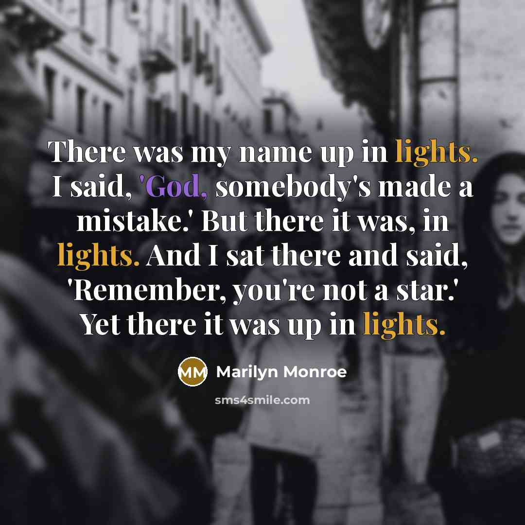 “There was my name up in lights. I said, 'God, somebody's made a mistake.' But there it was, in lights. And I sat there and said, 'Remember, you're not a star.' Yet there it was up in lights.” quote by Marilyn Monroe