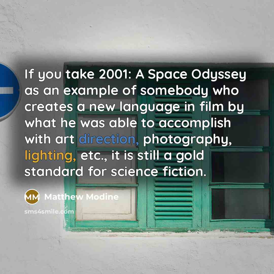 “If you take 2001: A Space Odyssey as an example of somebody who creates a new language in film by what he was able to accomplish with art direction, photography, lighting, etc., it is still a gold standard for science fiction.” quote by Matthew Modine