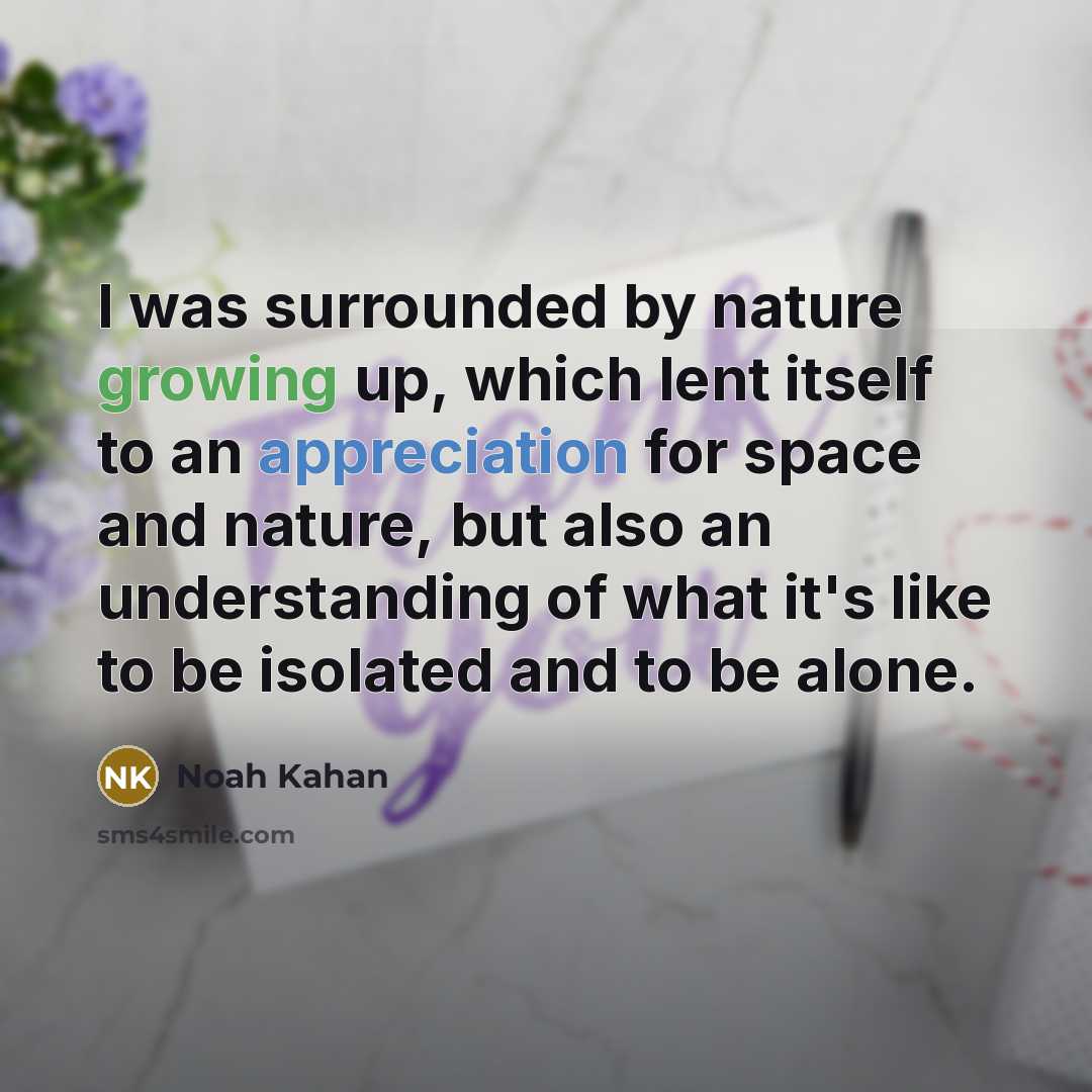 “I was surrounded by nature growing up, which lent itself to an appreciation for space and nature, but also an understanding of what it's like to be isolated and to be alone.” quote by Noah Kahan