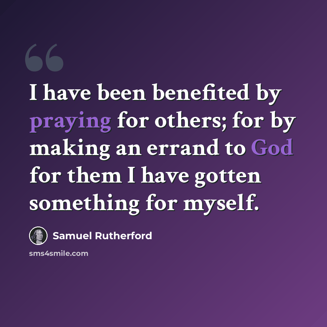 “I have been benefited by praying for others; for by making an errand to God for them I have gotten something for myself.” quote by Samuel Rutherford