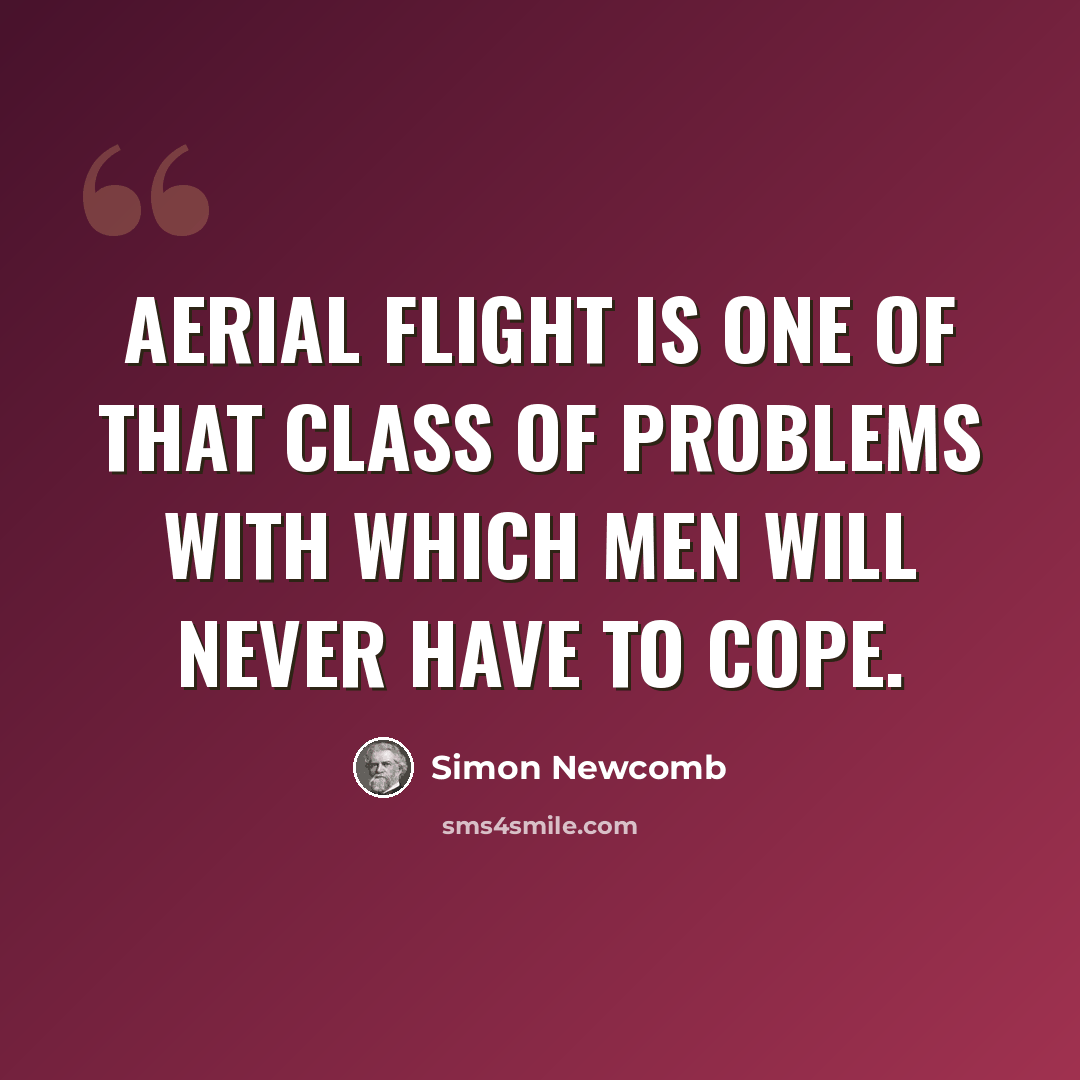 “Aerial flight is one of that class of problems with which men will never have to cope.” quote by Simon Newcomb