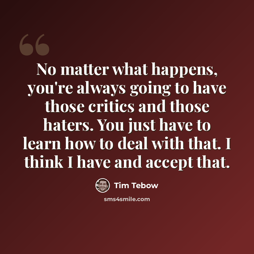 “No matter what happens, you're always going to have those critics and those haters. You just have to learn how to deal with that. I think I have and accept that.” quote by Tim Tebow