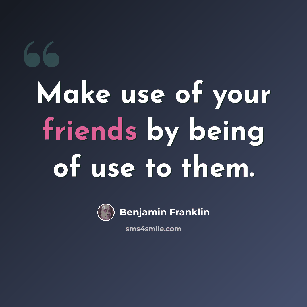 “Make use of your friends by being of use to them.” quote by Benjamin Franklin