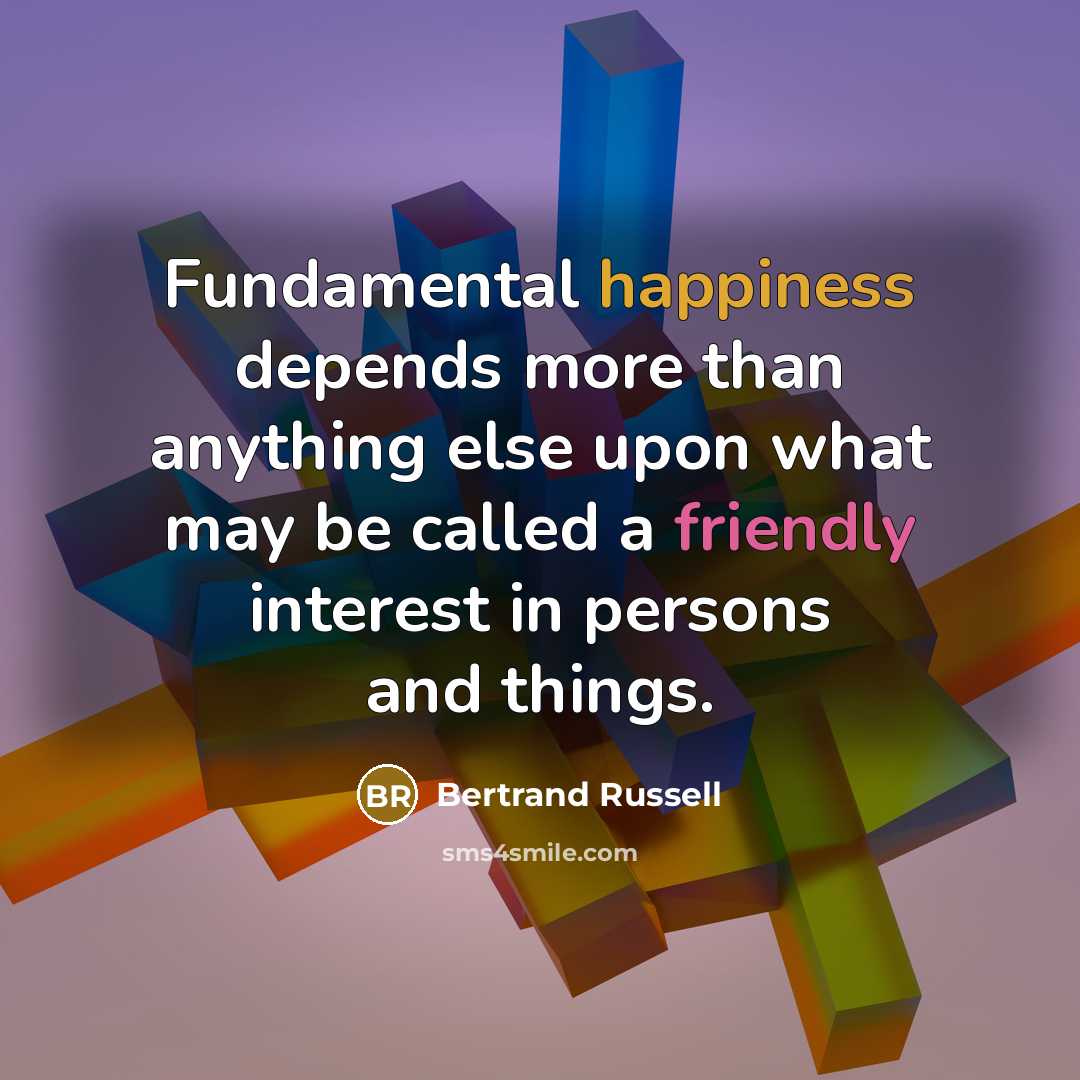 “Fundamental happiness depends more than anything else upon what may be called a friendly interest in persons and things.” quote by Bertrand Russell