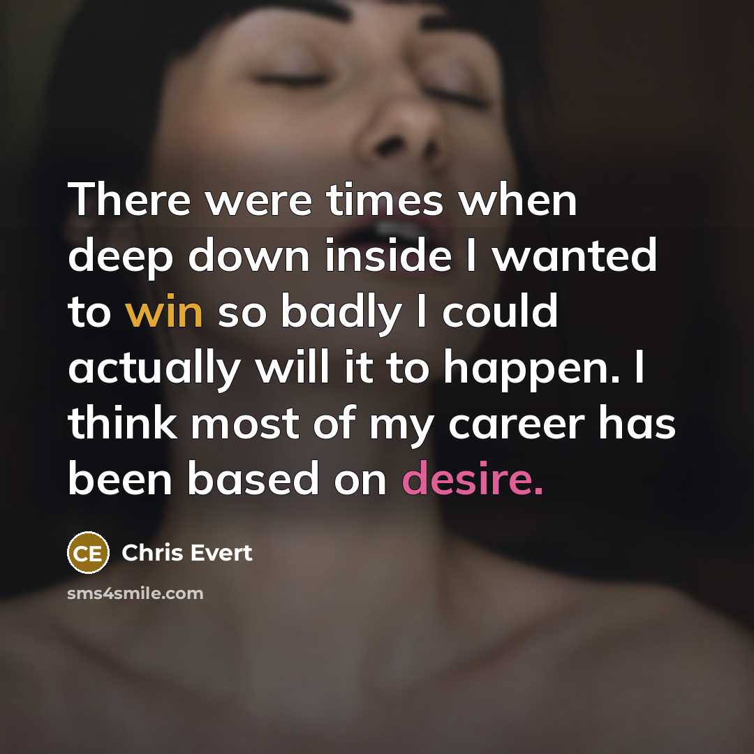“There were times when deep down inside I wanted to win so badly I could actually will it to happen. I think most of my career has been based on desire.” quote by Chris Evert
