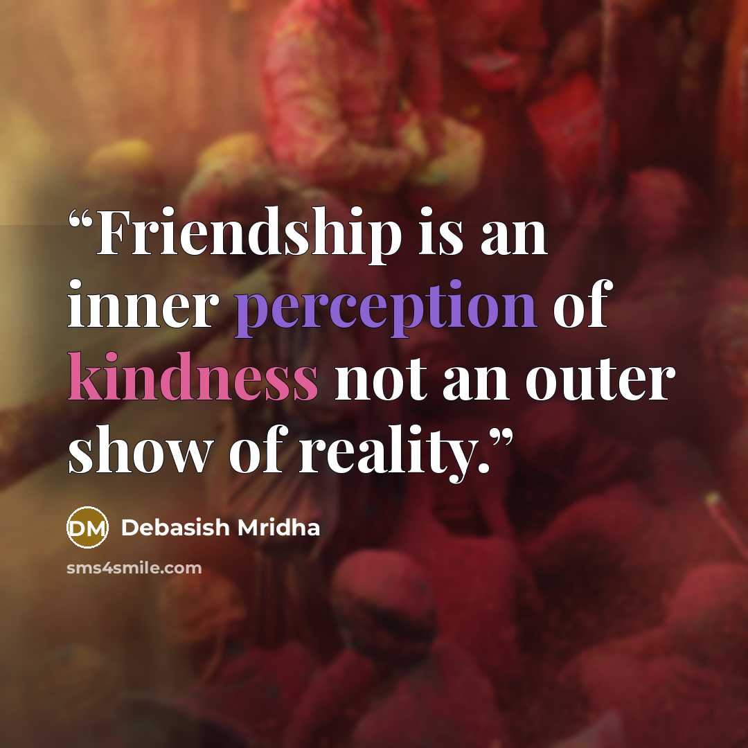 “Friendship is an inner perception of kindness not an outer show of reality.” quote by Debasish Mridha