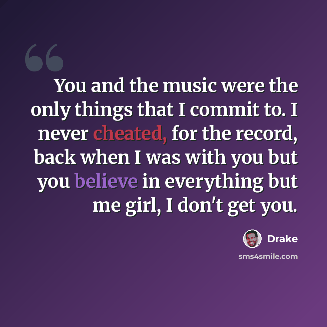 “You and the music were the only things that I commit to. I never cheated, for the record, back when I was with you but you believe in everything but me girl, I don't get you.” quote by Drake