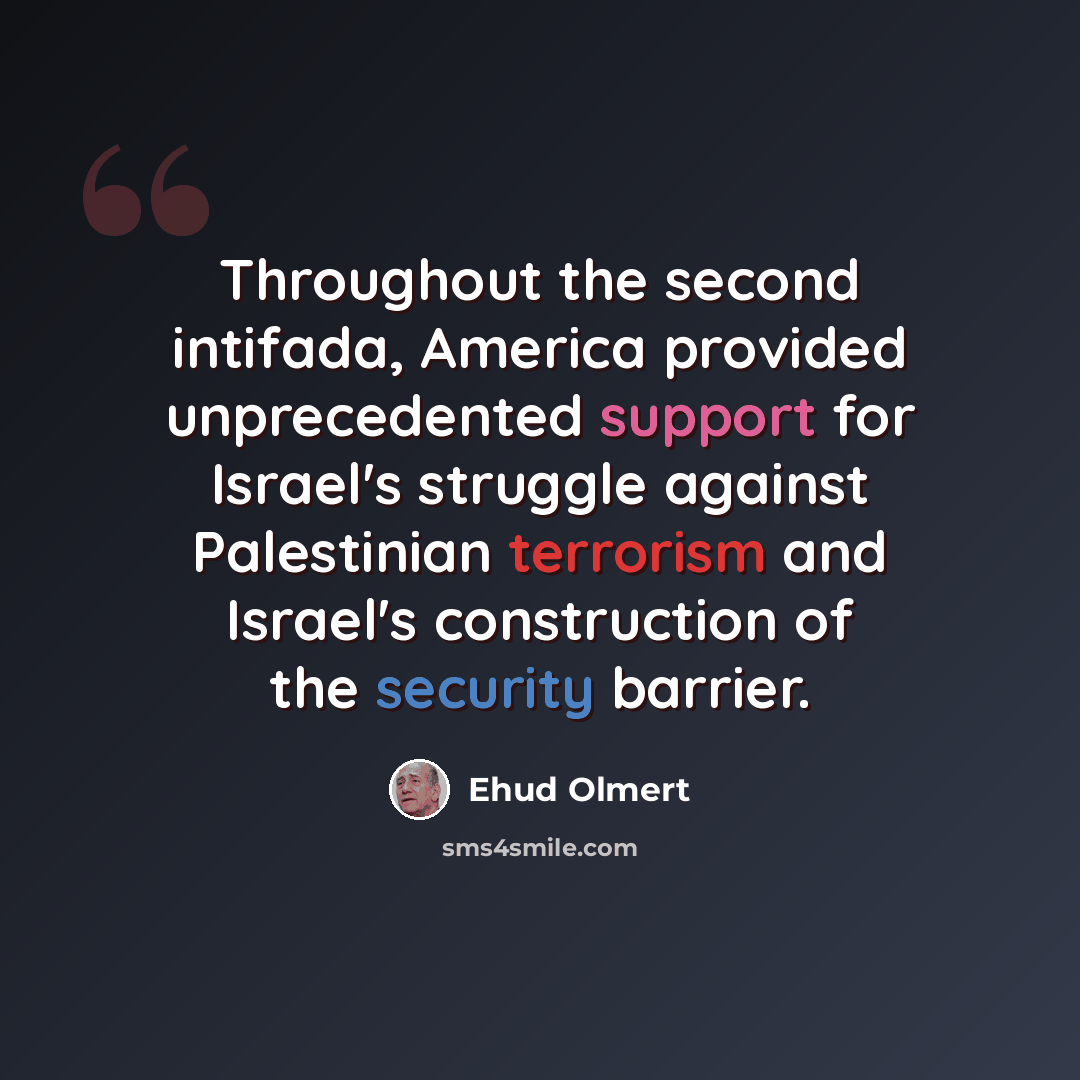 “Throughout the second intifada, America provided unprecedented support for Israel's struggle against Palestinian terrorism and Israel's construction of the security barrier.” quote by Ehud Olmert