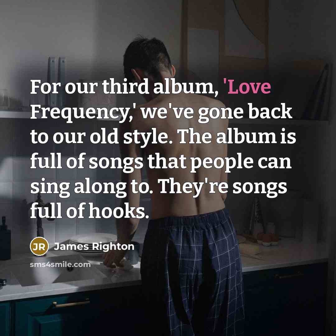 “For our third album, 'Love Frequency,' we've gone back to our old style. The album is full of songs that people can sing along to. They're songs full of hooks.” quote by James Righton