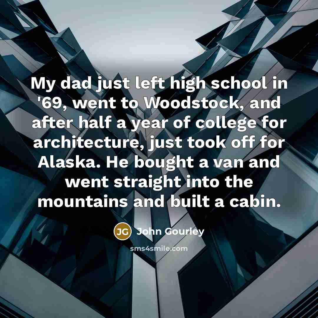 “My dad just left high school in '69, went to Woodstock, and after half a year of college for architecture, just took off for Alaska. He bought a van and went straight into the mountains and built a cabin.” quote by John Gourley