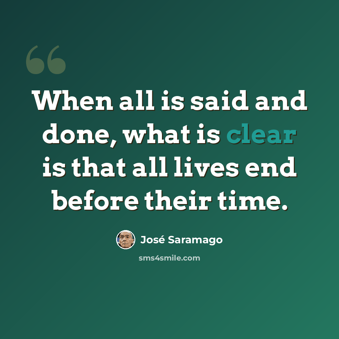 “When all is said and done, what is clear is that all lives end before their time.” quote by Jose Saramago