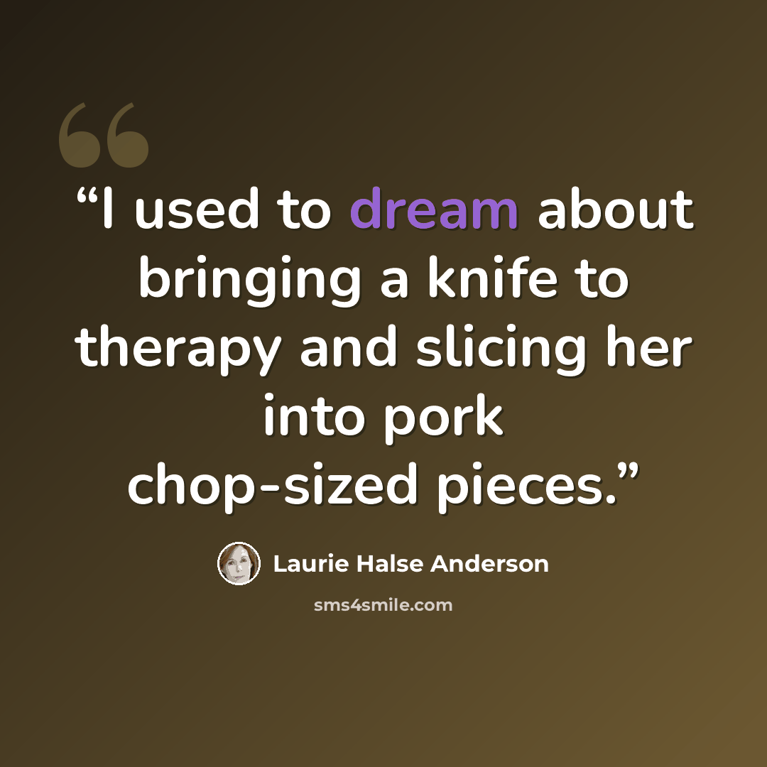 “I used to dream about bringing a knife to therapy and slicing her into pork chop-sized pieces.” quote by Laurie Halse Anderson