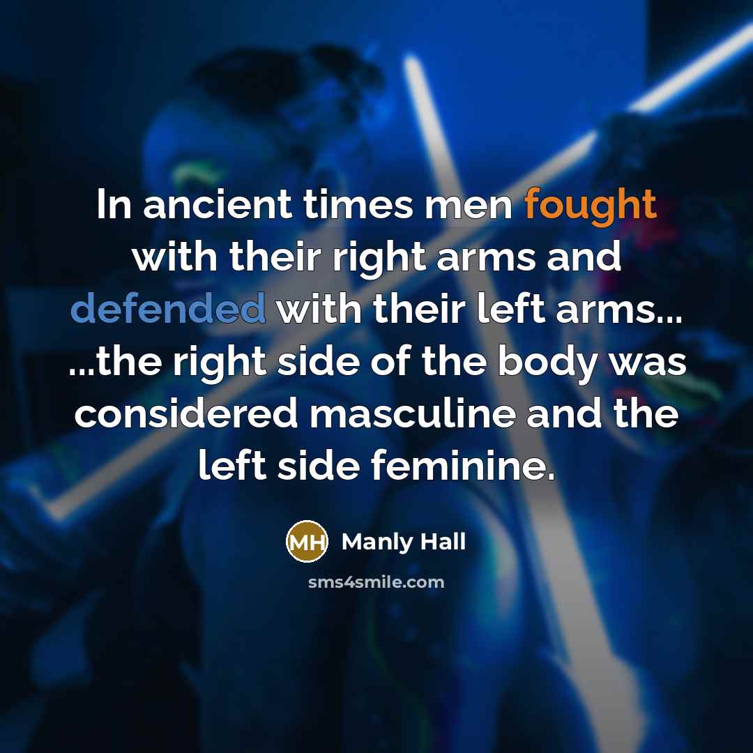 “In ancient times men fought with their right arms and defended with their left arms... ...the right side of the body was considered masculine and the left side feminine.” quote by Manly Hall