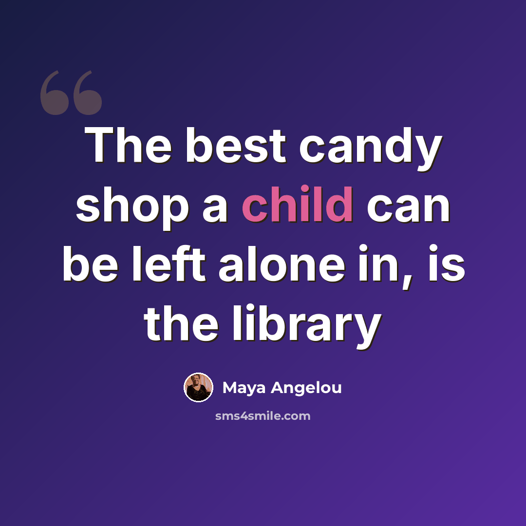 “The best candy shop a child can be left alone in, is the library” quote by Maya Angelou
