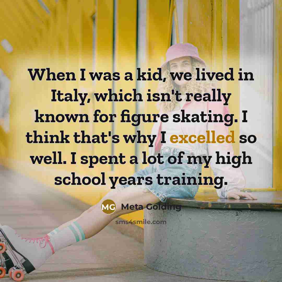 “When I was a kid, we lived in Italy, which isn't really known for figure skating. I think that's why I excelled so well. I spent a lot of my high school years training.” quote by Meta Golding