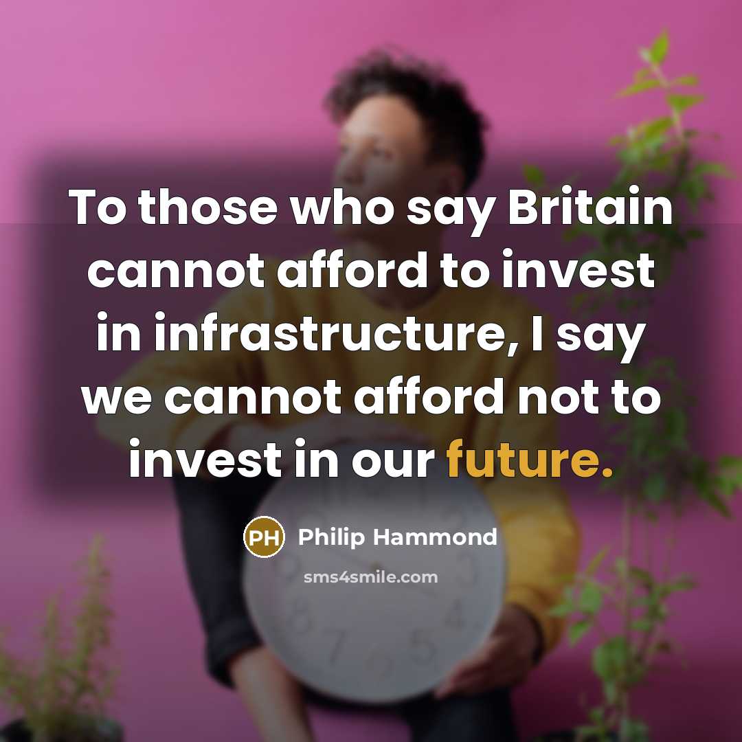 “To those who say Britain cannot afford to invest in infrastructure, I say we cannot afford not to invest in our future.” quote by Philip Hammond