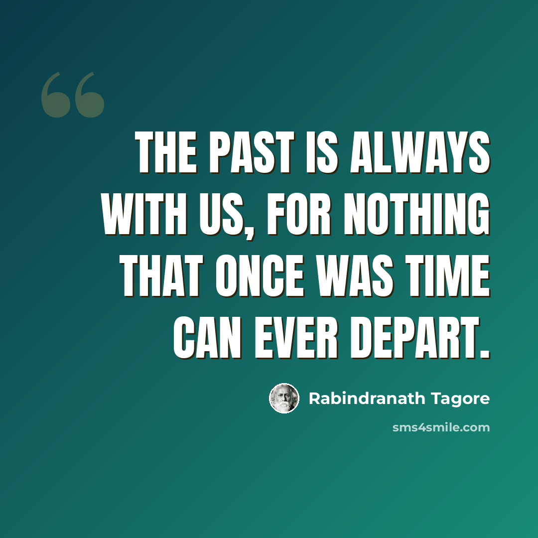 “The past is always with us, for nothing that once was time can ever depart.” quote by Rabindranath Tagore
