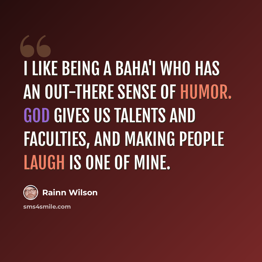 “I like being a Baha'i who has an out-there sense of humor. God gives us talents and faculties, and making people laugh is one of mine.” quote by Rainn Wilson