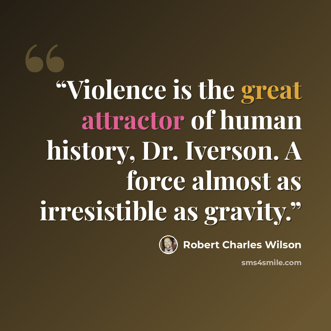 “Violence is the great attractor of human history, Dr. Iverson. A force almost as irresistible as gravity.” quote by Robert Charles Wilson