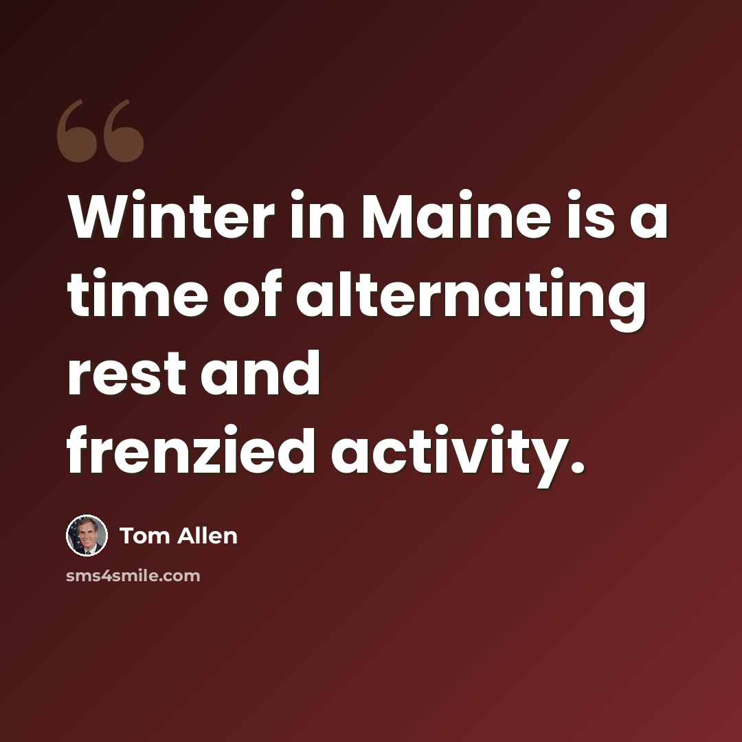 “Winter in Maine is a time of alternating rest and frenzied activity.” quote by Tom Allen