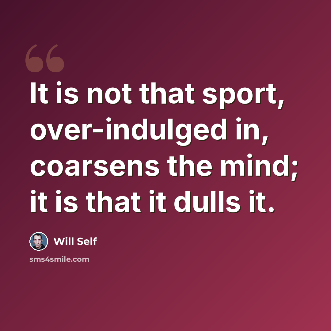 “It is not that sport, over-indulged in, coarsens the mind; it is that it dulls it.” quote by Will Self