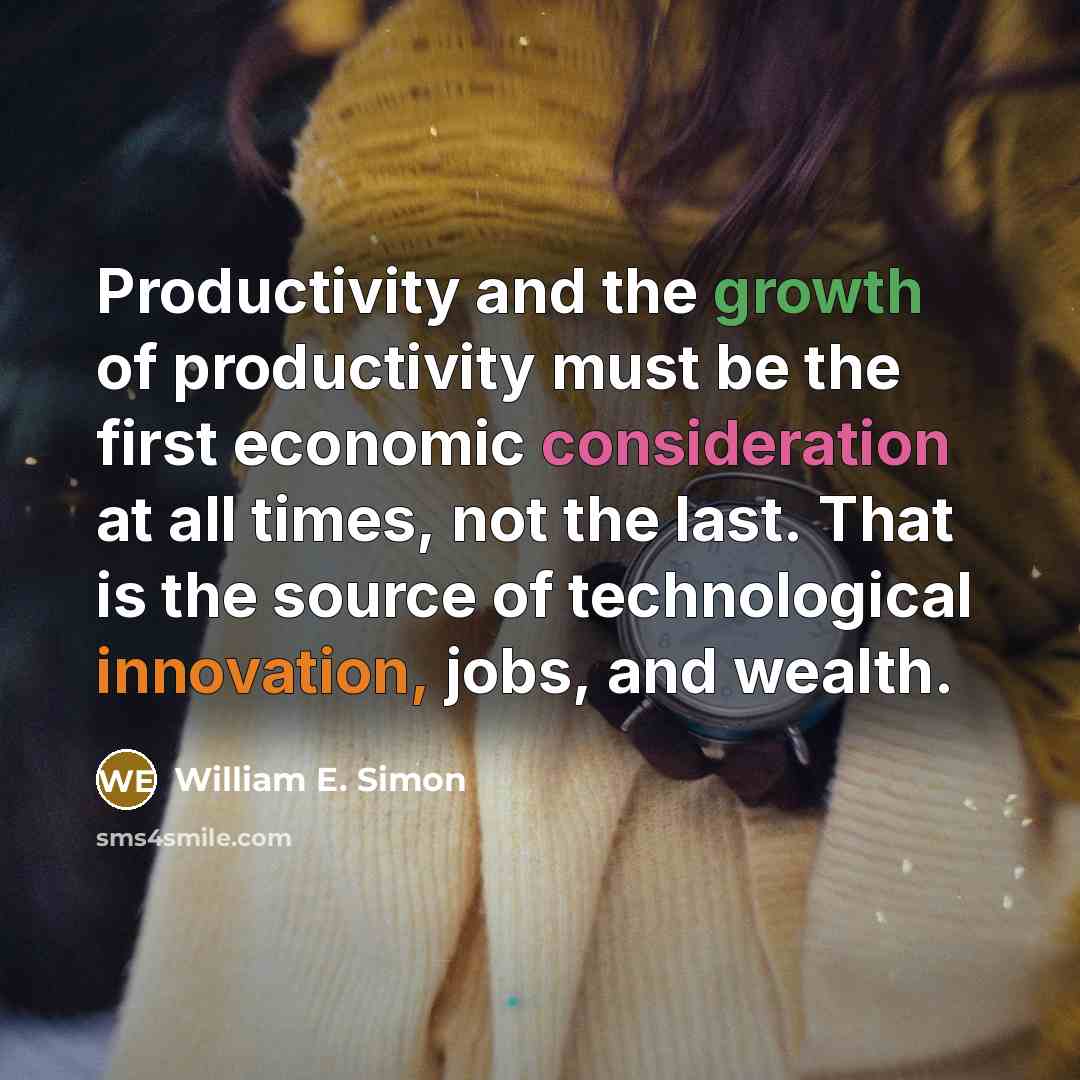 “Productivity and the growth of productivity must be the first economic consideration at all times, not the last. That is the source of technological innovation, jobs, and wealth.” quote by William E. Simon