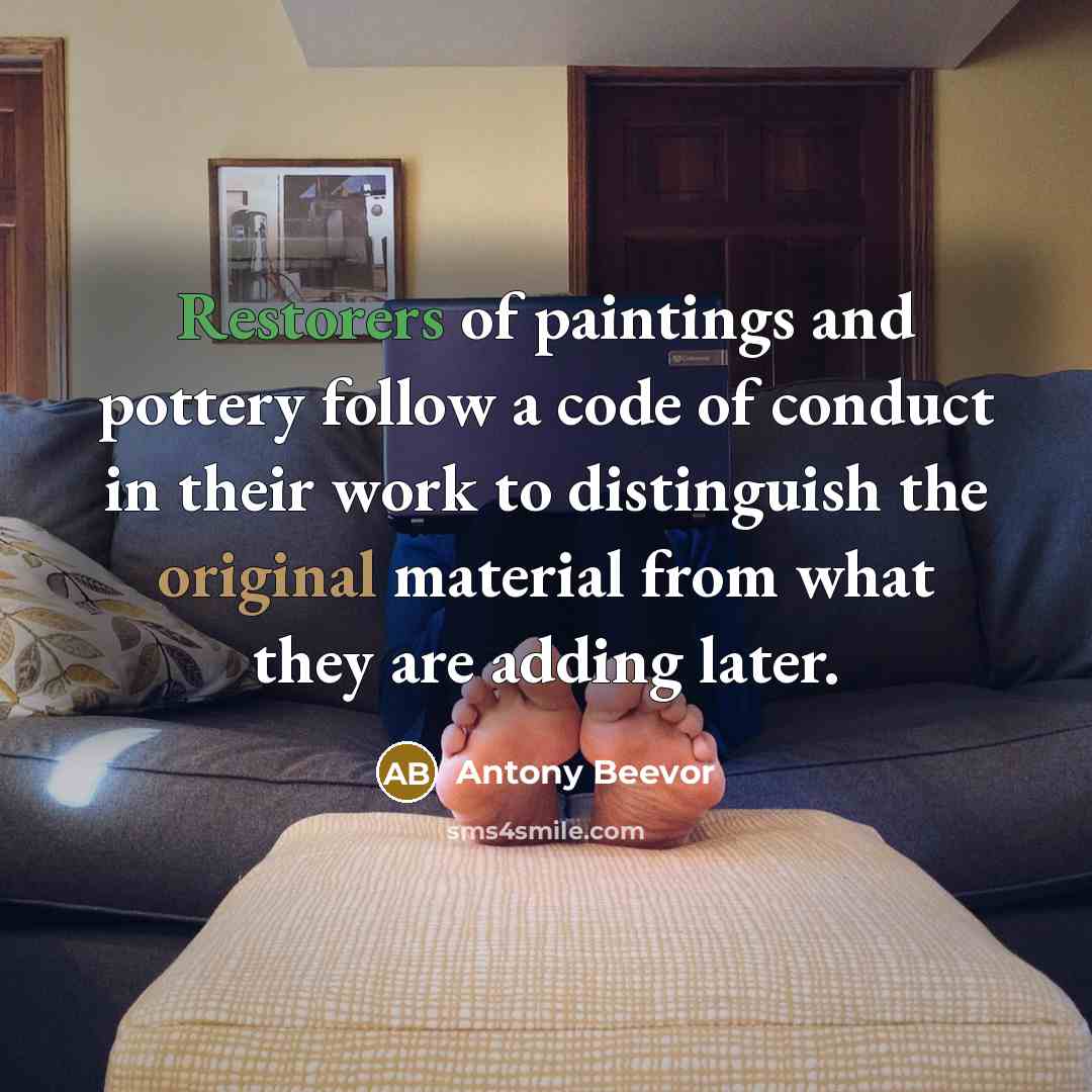 “Restorers of paintings and pottery follow a code of conduct in their work to distinguish the original material from what they are adding later.” quote by Antony Beevor