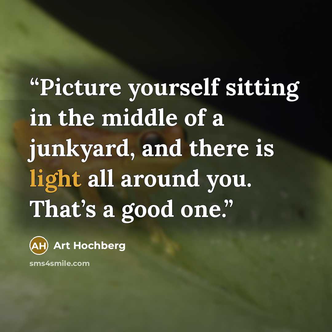 “Picture yourself sitting in the middle of a junkyard, and there is light all around you. That’s a good one.” quote by Art Hochberg