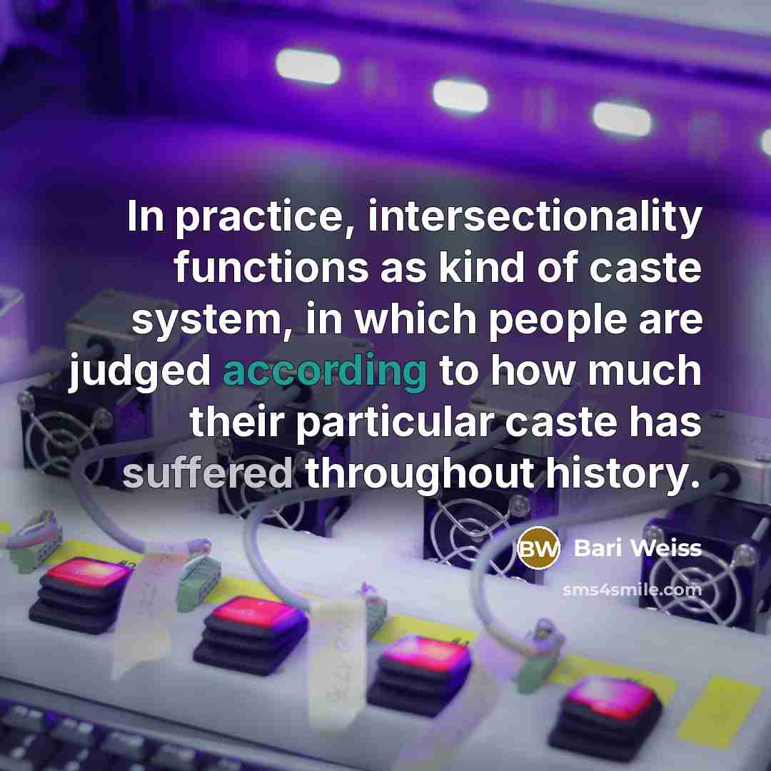“In practice, intersectionality functions as kind of caste system, in which people are judged according to how much their particular caste has suffered throughout history.” quote by Bari Weiss