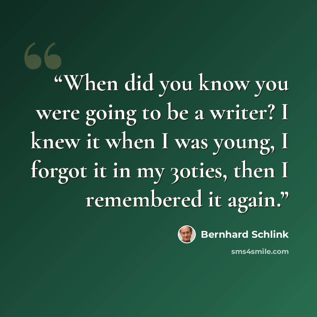 “When did you know you were going to be a writer? I knew it when I was young, I forgot it in my 30ties, then I remembered it again.” quote by Bernhard Schlink