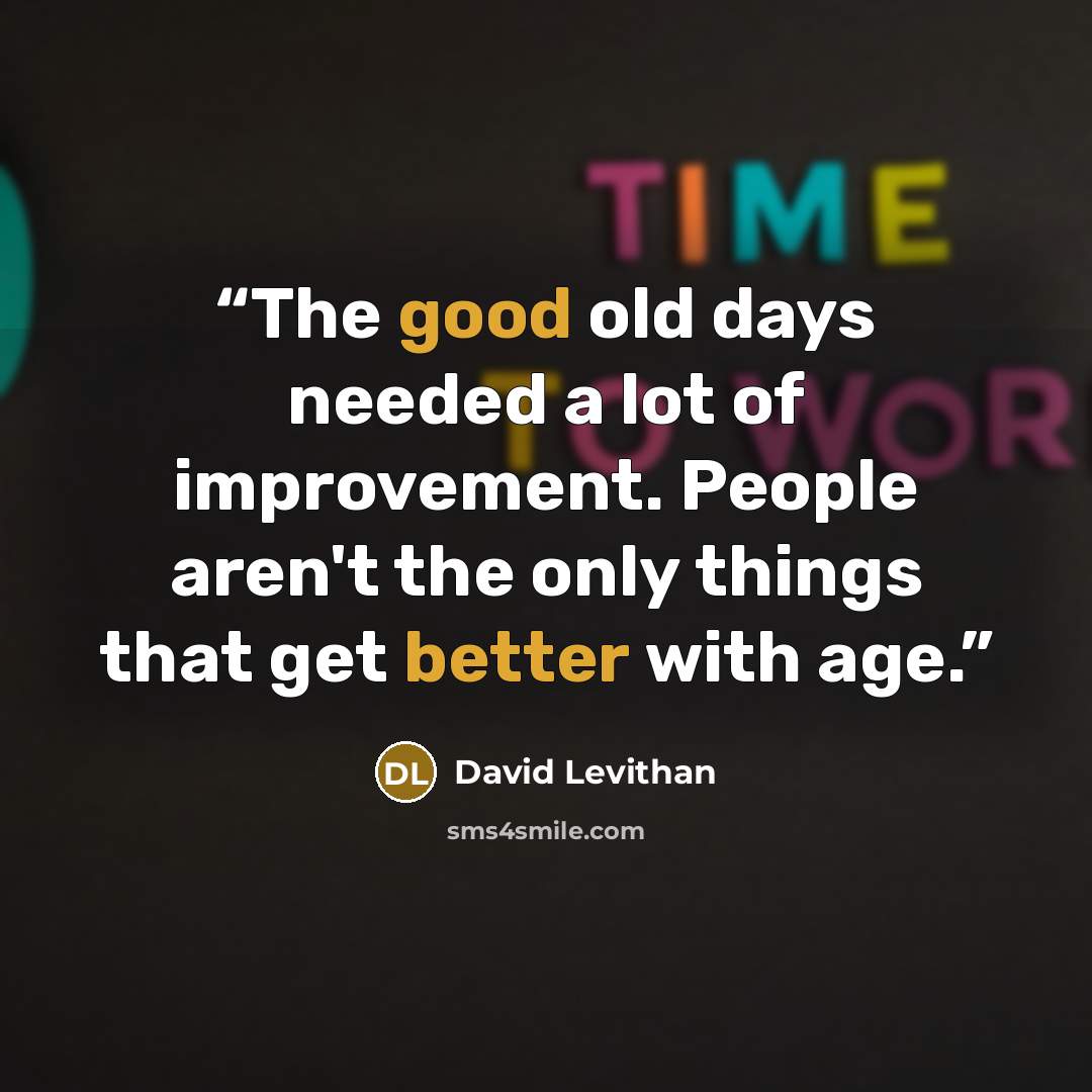“The good old days needed a lot of improvement. People aren't the only things that get better with age.” quote by David Levithan