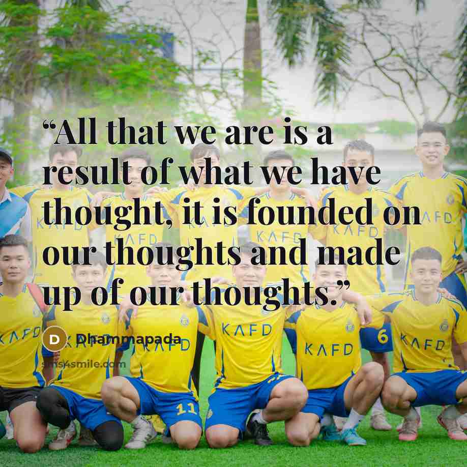 “All that we are is a result of what we have thought, it is founded on our thoughts and made up of our thoughts.” quote by Dhammapada