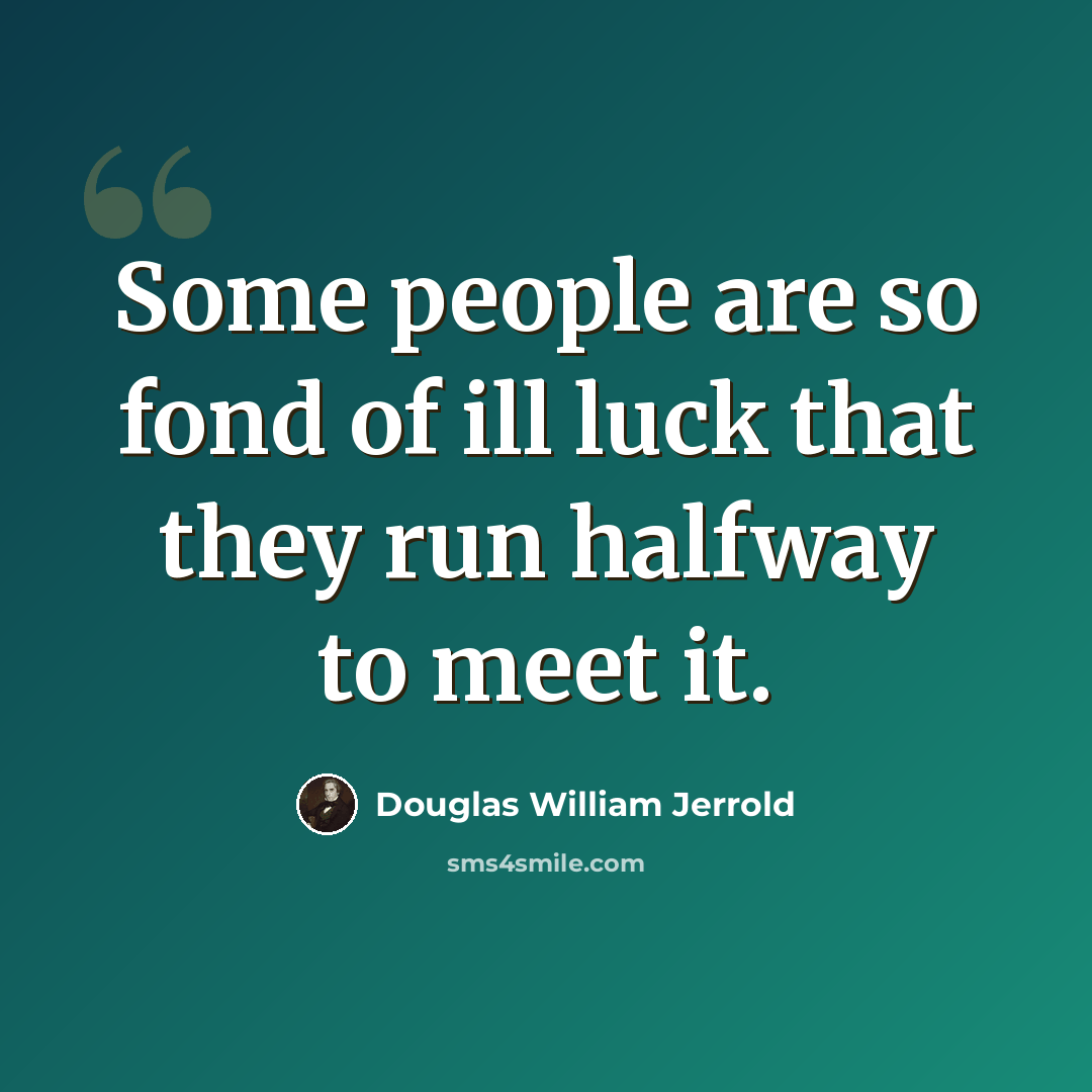“Some people are so fond of ill luck that they run halfway to meet it.” quote by Douglas William Jerrold
