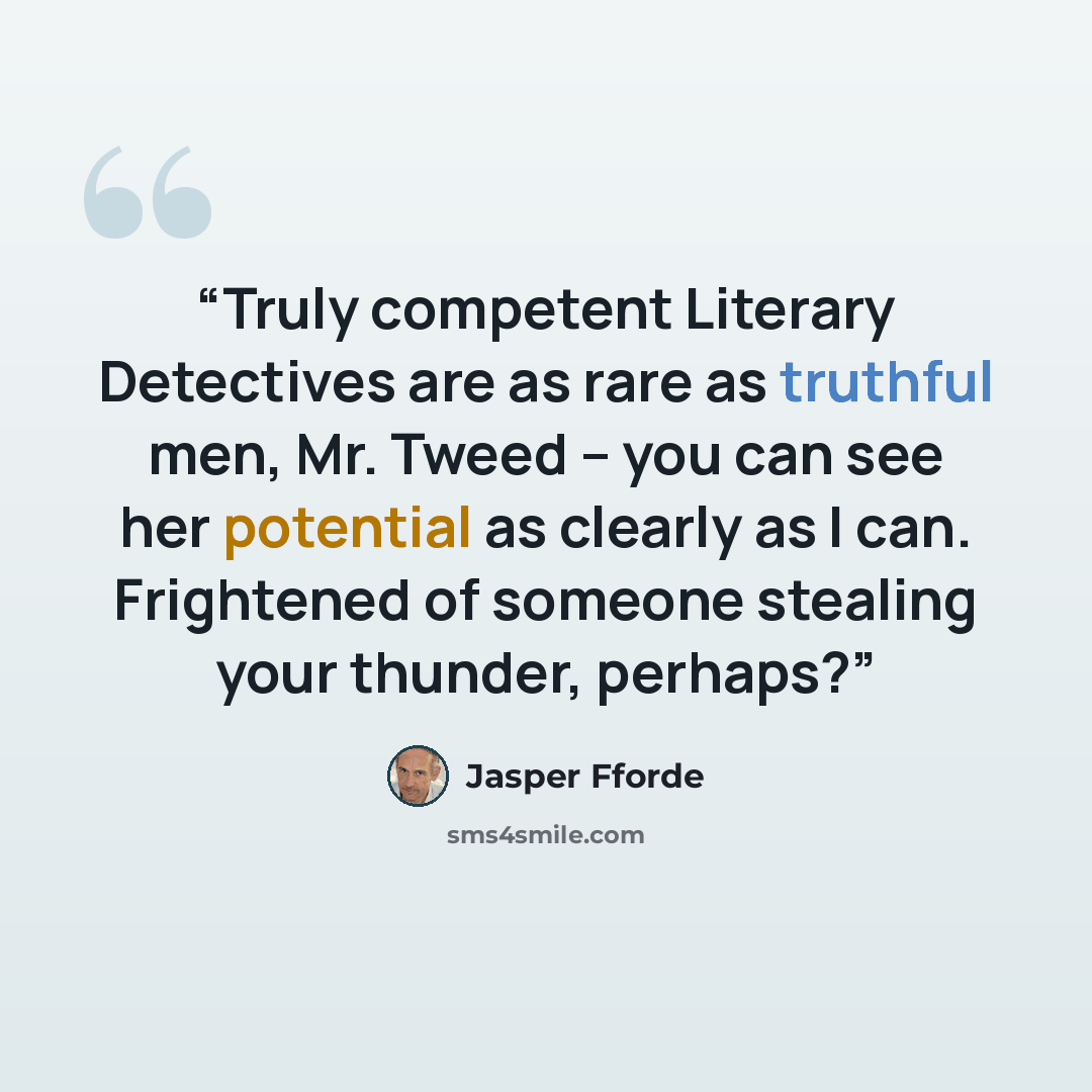 “Truly competent Literary Detectives are as rare as truthful men, Mr. Tweed -- you can see her potential as clearly as I can. Frightened of someone stealing your thunder, perhaps?” quote by Jasper Fforde