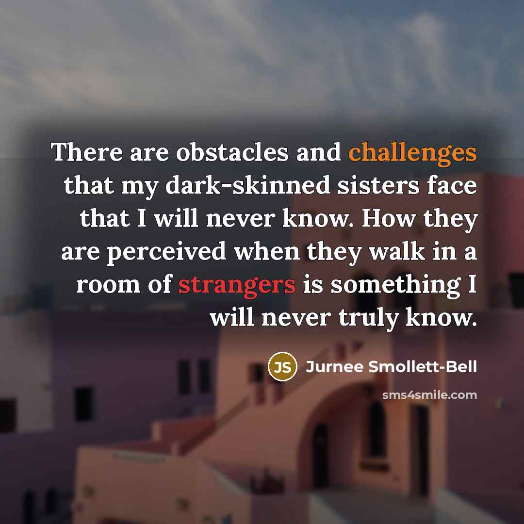 “There are obstacles and challenges that my dark-skinned sisters face that I will never know. How they are perceived when they walk in a room of strangers is something I will never truly know.” quote by Jurnee Smollett-Bell