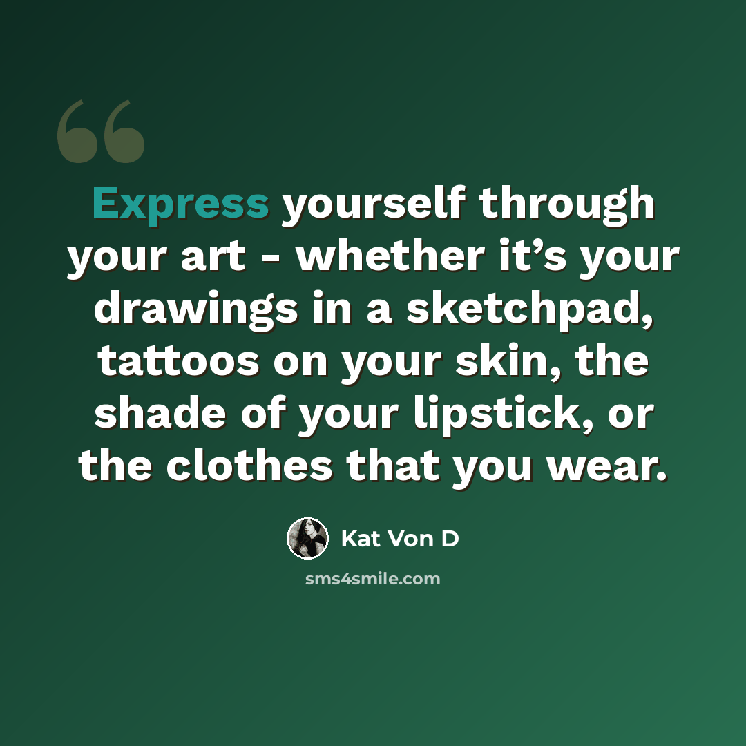 “Express yourself through your art - whether it’s your drawings in a sketchpad, tattoos on your skin, the shade of your lipstick, or the clothes that you wear.” quote by Kat Von D