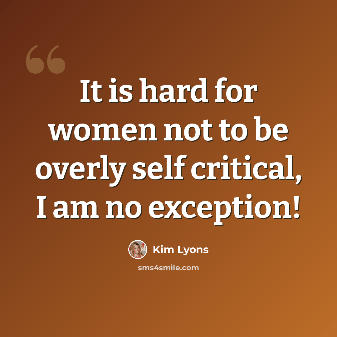 “It is hard for women not to be overly self critical, I am no exception!” quote by Kim Lyons